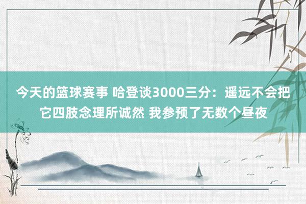 今天的篮球赛事 哈登谈3000三分：遥远不会把它四肢念理所诚然 我参预了无数个昼夜