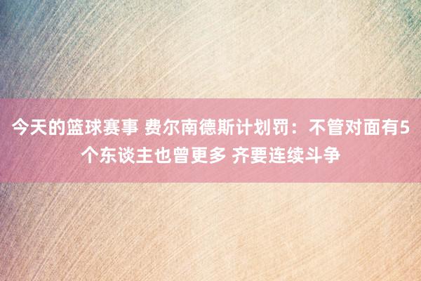 今天的篮球赛事 费尔南德斯计划罚：不管对面有5个东谈主也曾更多 齐要连续斗争