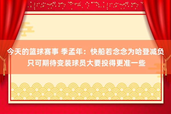 今天的篮球赛事 季孟年：快船若念念为哈登减负 只可期待变装球员大要投得更准一些