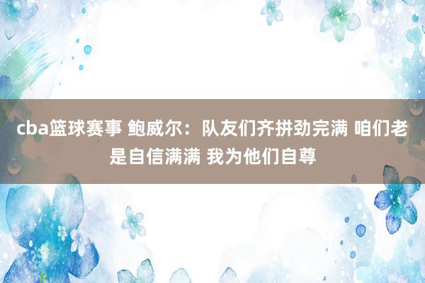 cba篮球赛事 鲍威尔：队友们齐拼劲完满 咱们老是自信满满 我为他们自尊