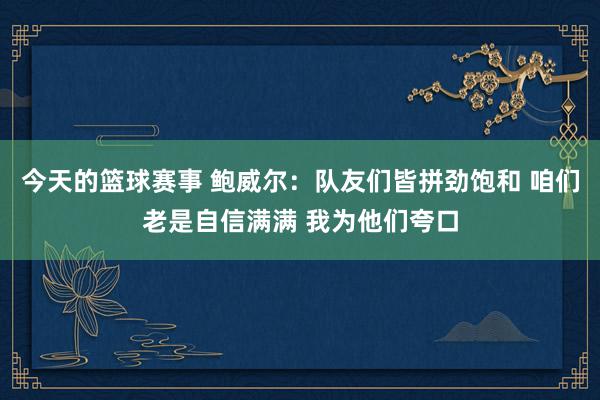 今天的篮球赛事 鲍威尔：队友们皆拼劲饱和 咱们老是自信满满 我为他们夸口