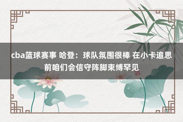 cba篮球赛事 哈登：球队氛围很棒 在小卡追思前咱们会信守阵脚束缚罕见