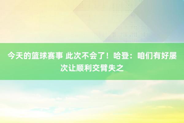 今天的篮球赛事 此次不会了！哈登：咱们有好屡次让顺利交臂失之