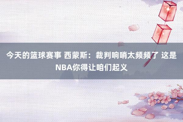 今天的篮球赛事 西蒙斯：裁判响哨太频频了 这是NBA你得让咱们起义