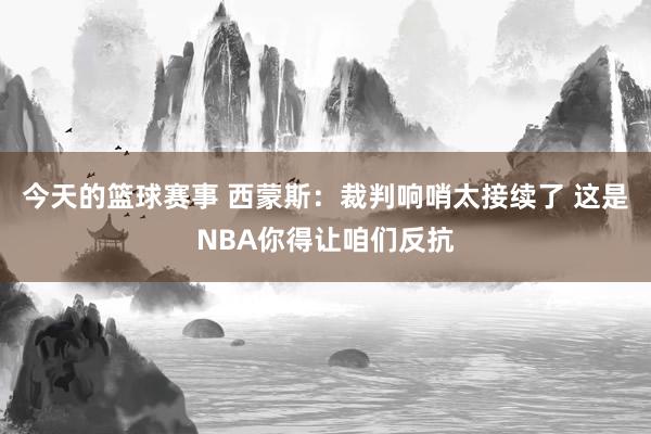 今天的篮球赛事 西蒙斯：裁判响哨太接续了 这是NBA你得让咱们反抗