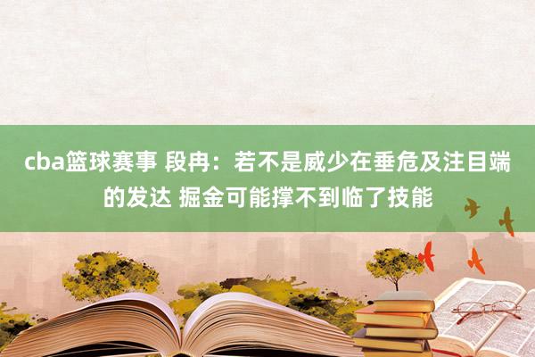 cba篮球赛事 段冉：若不是威少在垂危及注目端的发达 掘金可能撑不到临了技能