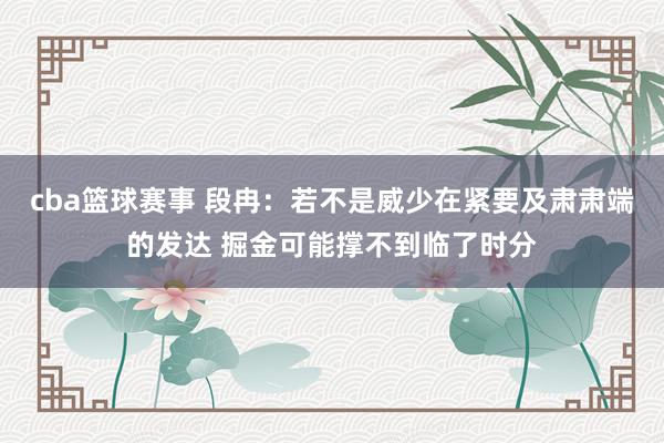 cba篮球赛事 段冉：若不是威少在紧要及肃肃端的发达 掘金可能撑不到临了时分