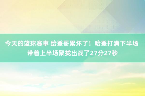 今天的篮球赛事 给登哥累坏了！哈登打满下半场 带着上半场聚拢出战了27分27秒