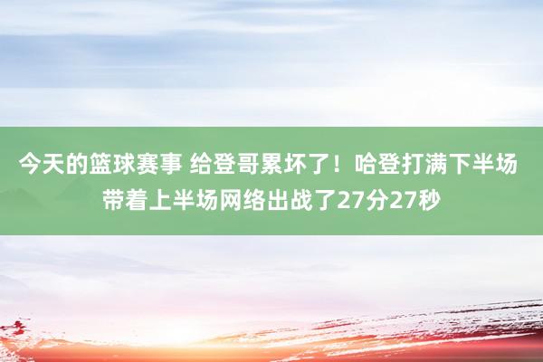 今天的篮球赛事 给登哥累坏了！哈登打满下半场 带着上半场网络出战了27分27秒