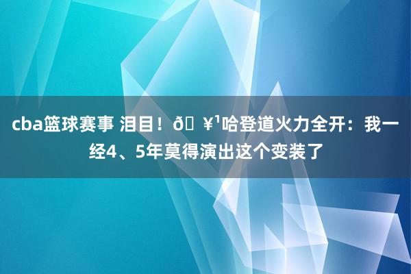 cba篮球赛事 泪目！🥹哈登道火力全开：我一经4、5年莫得演出这个变装了