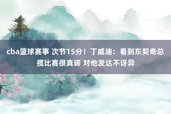 cba篮球赛事 次节15分！丁威迪：看到东契奇总揽比赛很真谛 对他发达不讶异