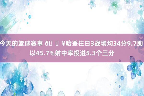 今天的篮球赛事 🔥哈登往日3战场均34分9.7助 以45.7%射中率投进5.3个三分