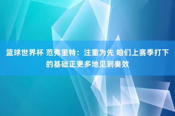 篮球世界杯 范弗里特：注重为先 咱们上赛季打下的基础正更多地见到奏效