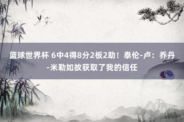 篮球世界杯 6中4得8分2板2助！泰伦-卢：乔丹-米勒如故获取了我的信任