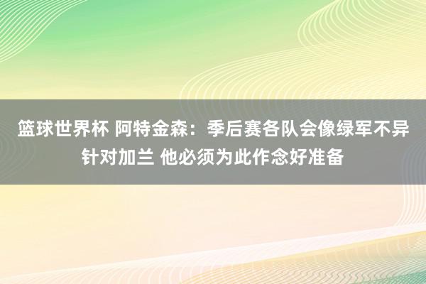 篮球世界杯 阿特金森：季后赛各队会像绿军不异针对加兰 他必须为此作念好准备