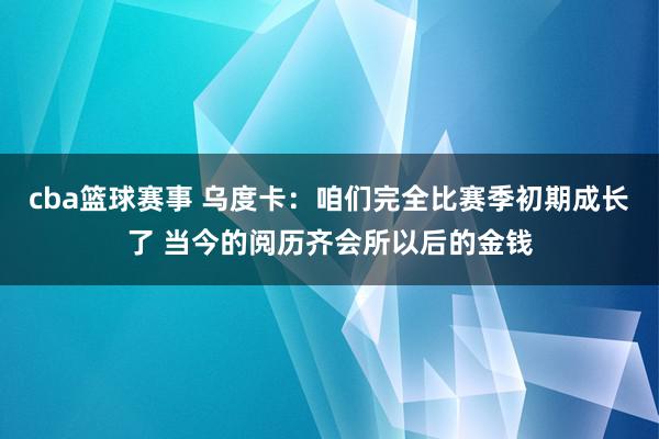 cba篮球赛事 乌度卡：咱们完全比赛季初期成长了 当今的阅历齐会所以后的金钱