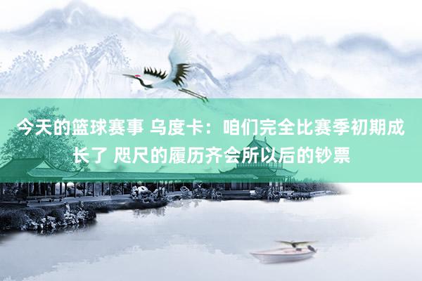 今天的篮球赛事 乌度卡：咱们完全比赛季初期成长了 咫尺的履历齐会所以后的钞票