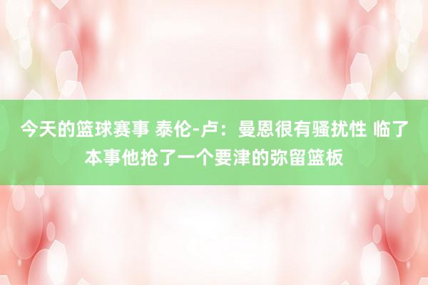 今天的篮球赛事 泰伦-卢：曼恩很有骚扰性 临了本事他抢了一个要津的弥留篮板