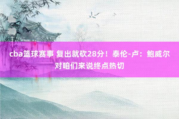 cba篮球赛事 复出就砍28分！泰伦-卢：鲍威尔对咱们来说终点热切