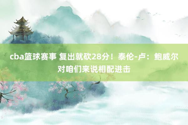 cba篮球赛事 复出就砍28分！泰伦-卢：鲍威尔对咱们来说相配进击