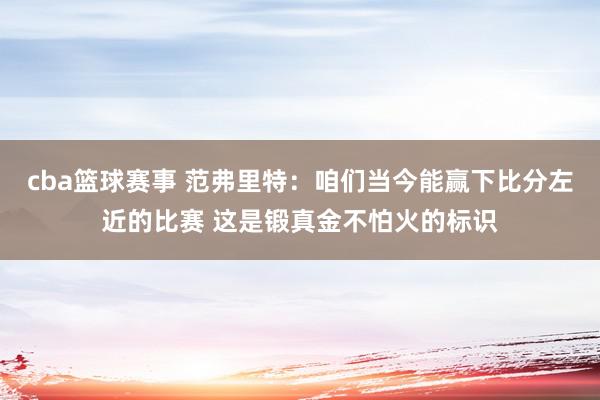 cba篮球赛事 范弗里特：咱们当今能赢下比分左近的比赛 这是锻真金不怕火的标识