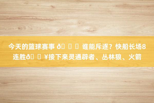 今天的篮球赛事 😉谁能斥逐？快船长场8连胜🔥接下来灵通辟者、丛林狼、火箭