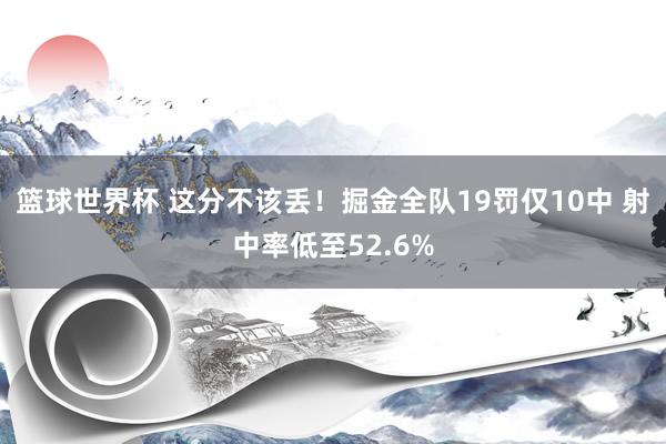 篮球世界杯 这分不该丢！掘金全队19罚仅10中 射中率低至52.6%