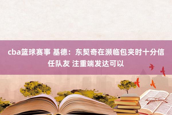 cba篮球赛事 基德：东契奇在濒临包夹时十分信任队友 注重端发达可以