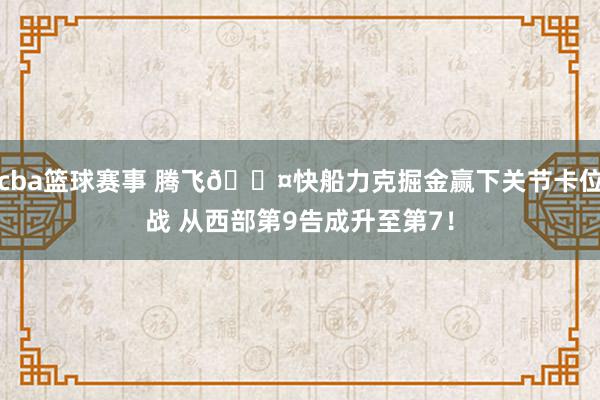 cba篮球赛事 腾飞😤快船力克掘金赢下关节卡位战 从西部第9告成升至第7！