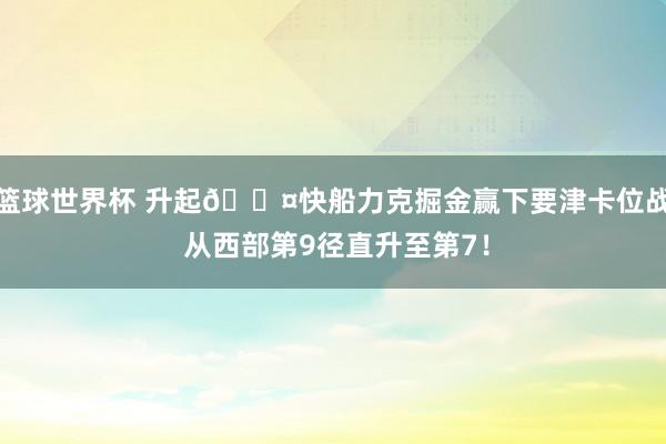 篮球世界杯 升起😤快船力克掘金赢下要津卡位战 从西部第9径直升至第7！