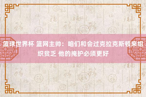 篮球世界杯 篮网主帅：咱们和会过克拉克斯顿来组织贫乏 他的掩护必须更好