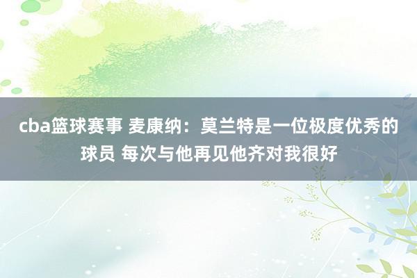 cba篮球赛事 麦康纳：莫兰特是一位极度优秀的球员 每次与他再见他齐对我很好