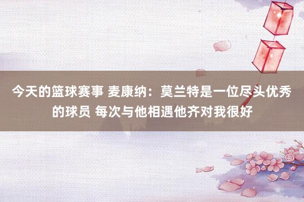 今天的篮球赛事 麦康纳：莫兰特是一位尽头优秀的球员 每次与他相遇他齐对我很好