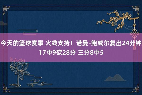 今天的篮球赛事 火线支持！诺曼-鲍威尔复出24分钟17中9砍28分 三分8中5