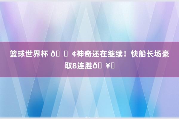 篮球世界杯 🚢神奇还在继续！快船长场豪取8连胜🥏