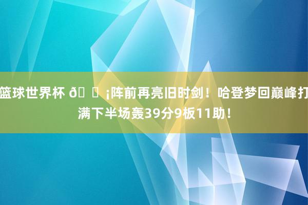 篮球世界杯 🗡阵前再亮旧时剑！哈登梦回巅峰打满下半场轰39分9板11助！