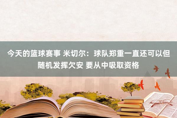 今天的篮球赛事 米切尔：球队郑重一直还可以但随机发挥欠安 要从中吸取资格