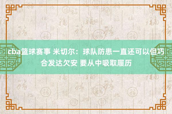 cba篮球赛事 米切尔：球队防患一直还可以但巧合发达欠安 要从中吸取履历