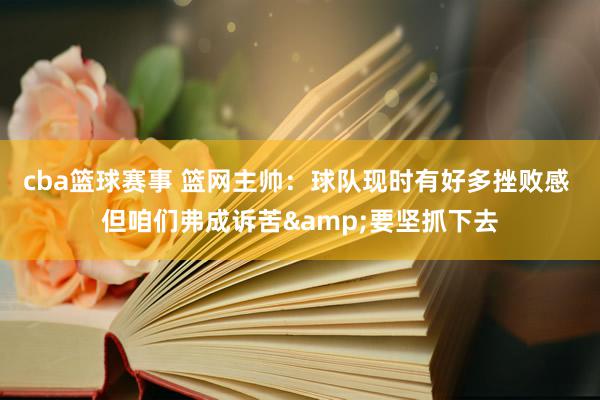 cba篮球赛事 篮网主帅：球队现时有好多挫败感 但咱们弗成诉苦&要坚抓下去