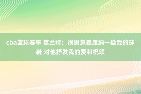 cba篮球赛事 莫兰特：很谢意麦康纳一稔我的球鞋 对他抒发我的爱和祝颂