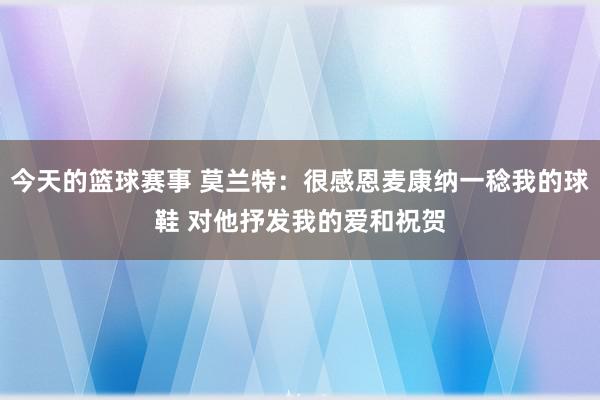 今天的篮球赛事 莫兰特：很感恩麦康纳一稔我的球鞋 对他抒发我的爱和祝贺