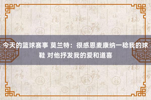 今天的篮球赛事 莫兰特：很感恩麦康纳一稔我的球鞋 对他抒发我的爱和道喜