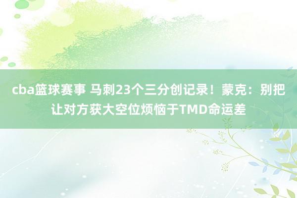 cba篮球赛事 马刺23个三分创记录！蒙克：别把让对方获大空位烦恼于TMD命运差