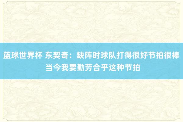 篮球世界杯 东契奇：缺阵时球队打得很好节拍很棒 当今我要勤劳合乎这种节拍