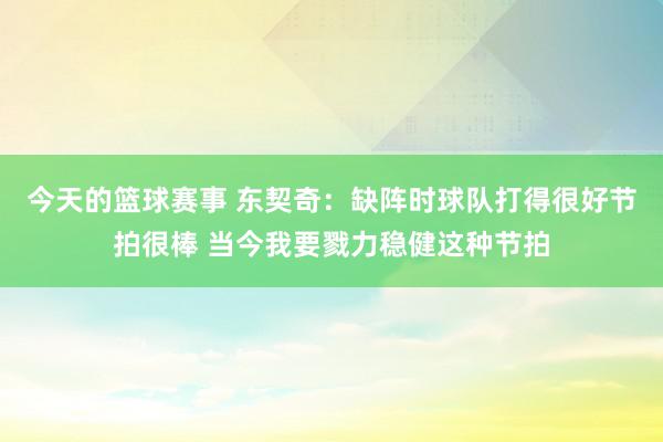 今天的篮球赛事 东契奇：缺阵时球队打得很好节拍很棒 当今我要戮力稳健这种节拍