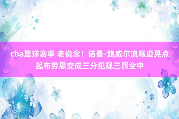 cba篮球赛事 老说念！诺曼-鲍威尔流畅虚晃点起布劳恩变成三分犯规三罚全中