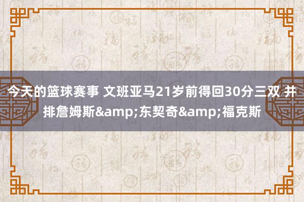 今天的篮球赛事 文班亚马21岁前得回30分三双 并排詹姆斯&东契奇&福克斯