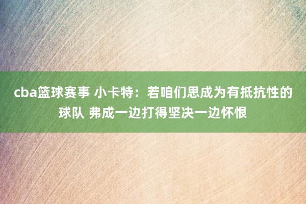 cba篮球赛事 小卡特：若咱们思成为有抵抗性的球队 弗成一边打得坚决一边怀恨