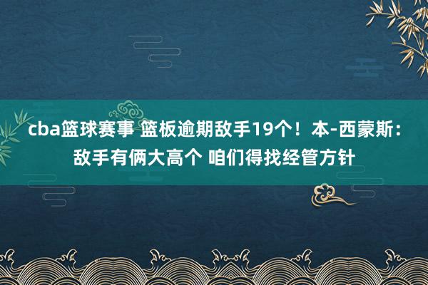 cba篮球赛事 篮板逾期敌手19个！本-西蒙斯：敌手有俩大高个 咱们得找经管方针