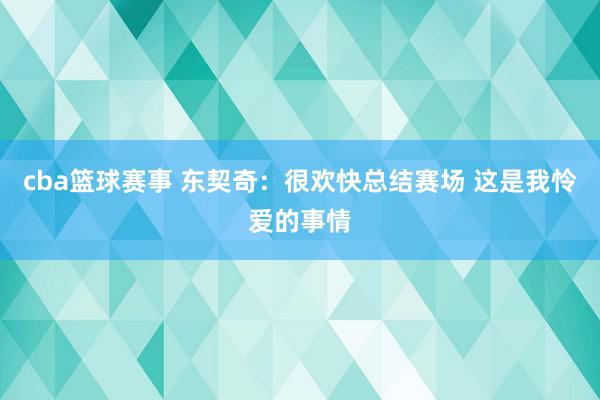 cba篮球赛事 东契奇：很欢快总结赛场 这是我怜爱的事情